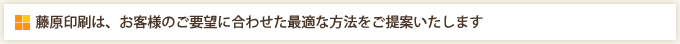 藤原印刷は、お客様のご要望に合わせた最適なご提案をいたします